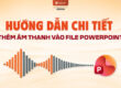 Hướng dẫn thêm âm thanh vào file powerpoint